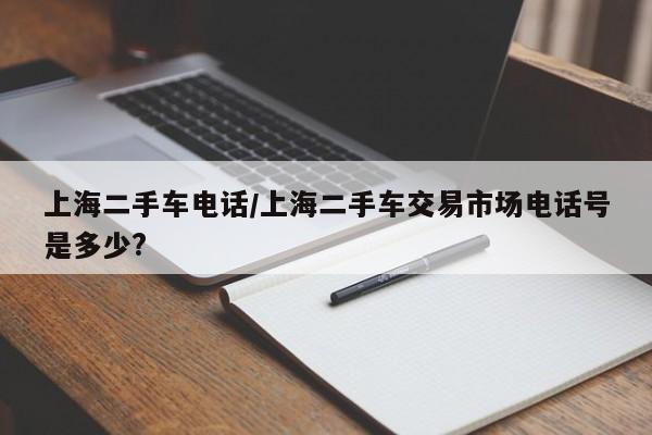 上海二手车电话/上海二手车交易市场电话号是多少?