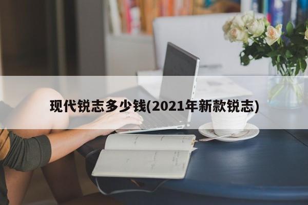 现代锐志多少钱(2021年新款锐志)