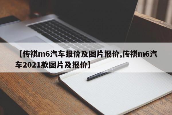 【传祺m6汽车报价及图片报价,传祺m6汽车2021款图片及报价】