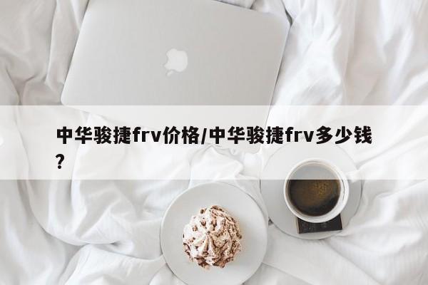 中华骏捷frv价格/中华骏捷frv多少钱?