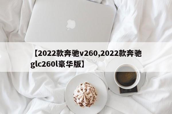 【2022款奔驰v260,2022款奔驰glc260l豪华版】