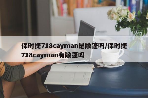 保时捷718cayman是敞篷吗/保时捷718cayman有敞篷吗