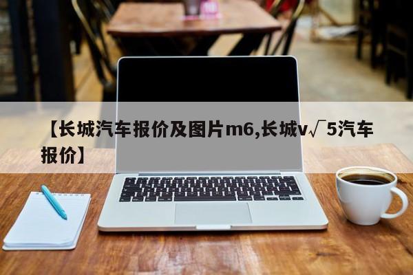 【长城汽车报价及图片m6,长城v√5汽车报价】