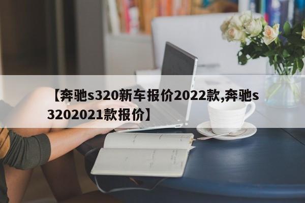 【奔驰s320新车报价2022款,奔驰s3202021款报价】