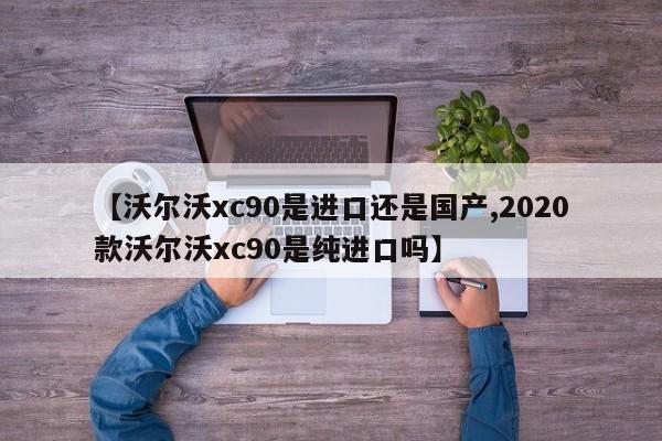 【沃尔沃xc90是进口还是国产,2020款沃尔沃xc90是纯进口吗】