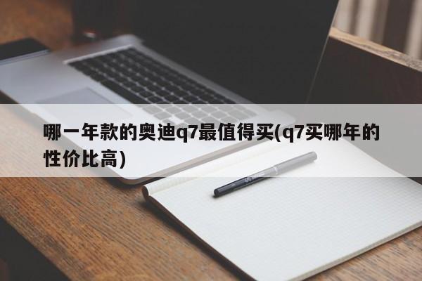 哪一年款的奥迪q7最值得买(q7买哪年的性价比高)