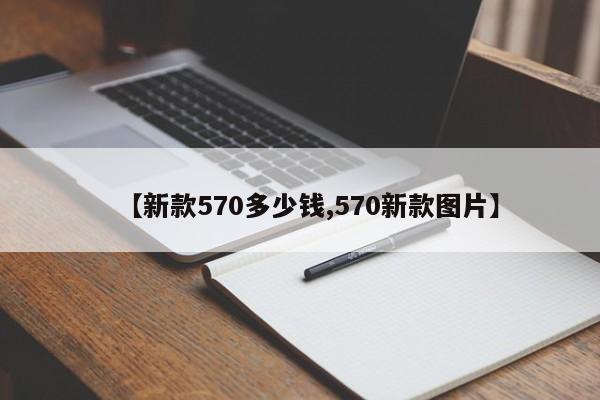 【新款570多少钱,570新款图片】