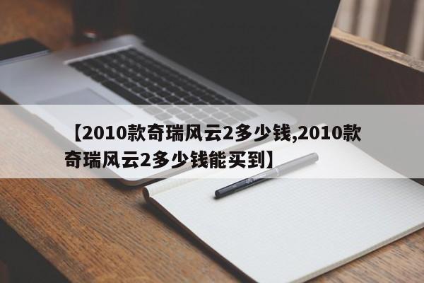 【2010款奇瑞风云2多少钱,2010款奇瑞风云2多少钱能买到】