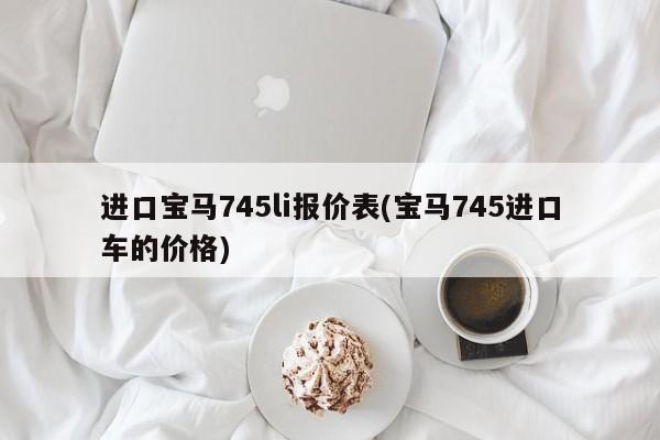 进口宝马745li报价表(宝马745进口车的价格)