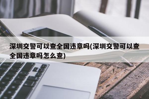 深圳交警可以查全国违章吗(深圳交警可以查全国违章吗怎么查)