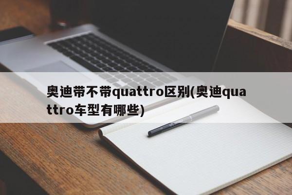 奥迪带不带quattro区别(奥迪quattro车型有哪些)