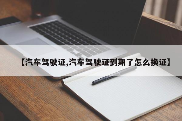 【汽车驾驶证,汽车驾驶证到期了怎么换证】