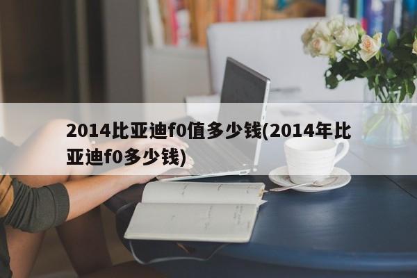 2014比亚迪f0值多少钱(2014年比亚迪f0多少钱)