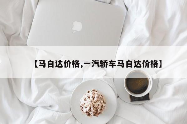 【马自达价格,一汽轿车马自达价格】