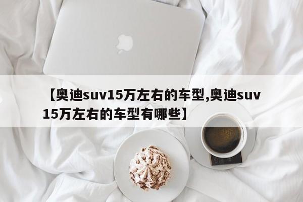 【奥迪suv15万左右的车型,奥迪suv15万左右的车型有哪些】