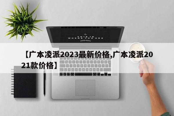 【广本凌派2023最新价格,广本凌派2021款价格】