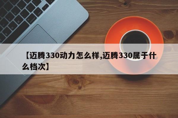 【迈腾330动力怎么样,迈腾330属于什么档次】