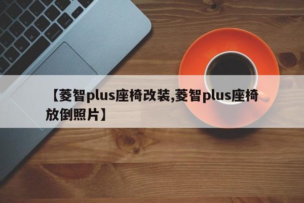 【菱智plus座椅改装,菱智plus座椅放倒照片】