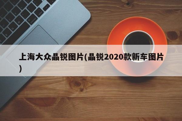 上海大众晶锐图片(晶锐2020款新车图片)