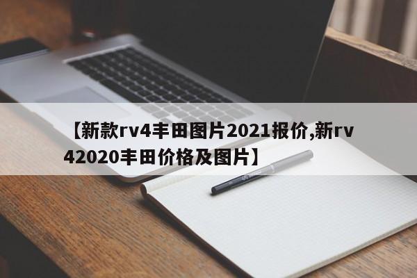 【新款rv4丰田图片2021报价,新rv42020丰田价格及图片】