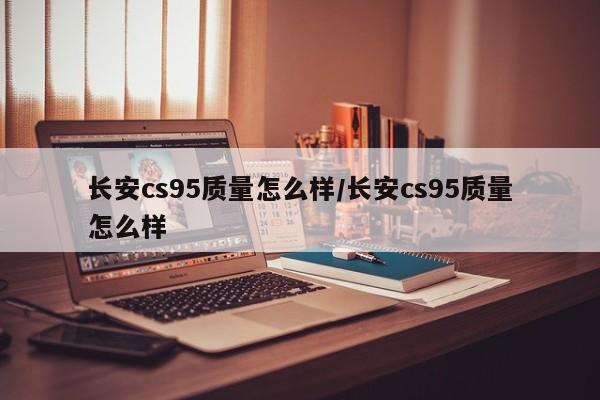 长安cs95质量怎么样/长安cs95质量怎么样