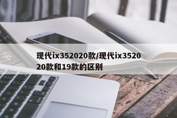 现代ix352020款/现代ix352020款和19款的区别