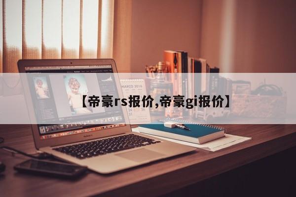 【帝豪rs报价,帝豪gi报价】