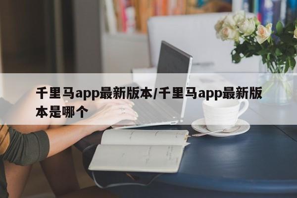 千里马app最新版本/千里马app最新版本是哪个
