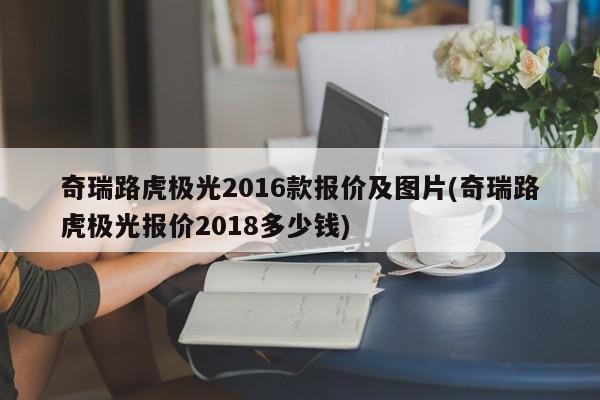 奇瑞路虎极光2016款报价及图片(奇瑞路虎极光报价2018多少钱)