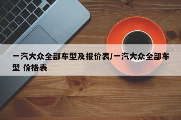 一汽大众全部车型及报价表/一汽大众全部车型 价格表