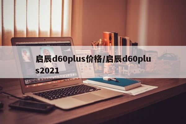 启辰d60plus价格/启辰d60plus2021