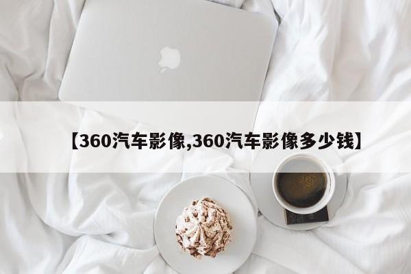 【360汽车影像,360汽车影像多少钱】