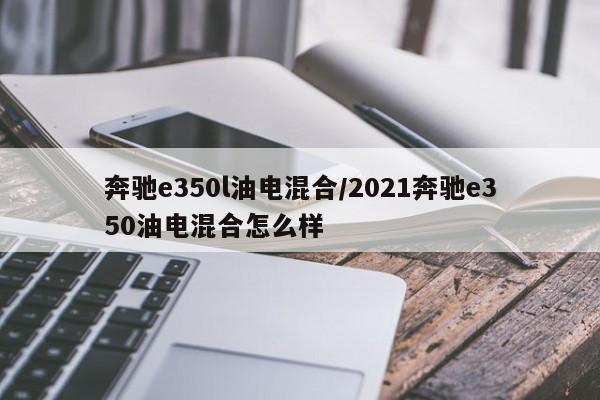 奔驰e350l油电混合/2021奔驰e350油电混合怎么样