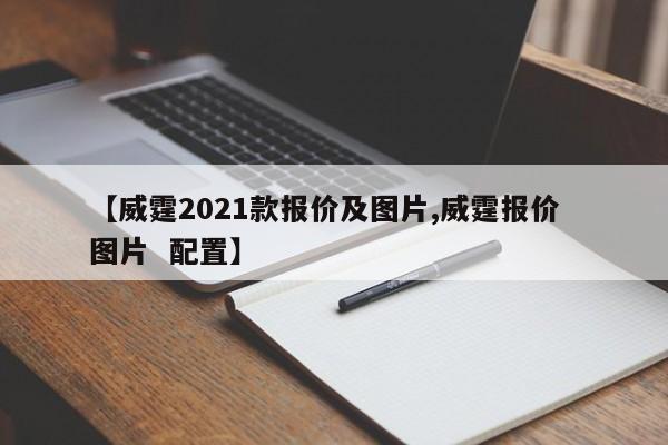 【威霆2021款报价及图片,威霆报价 图片 配置】