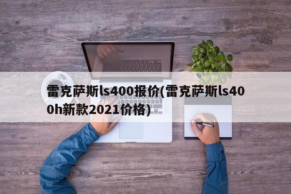 雷克萨斯ls400报价(雷克萨斯ls400h新款2021价格)