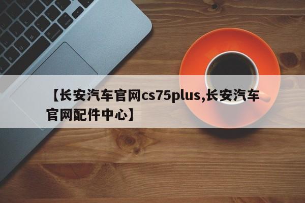【长安汽车官网cs75plus,长安汽车官网配件中心】