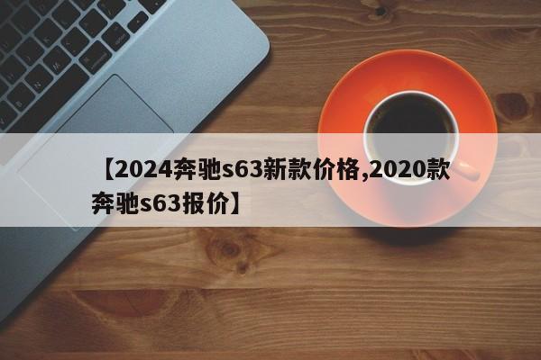 【2024奔驰s63新款价格,2020款奔驰s63报价】