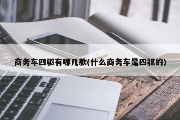 商务车四驱有哪几款(什么商务车是四驱的)