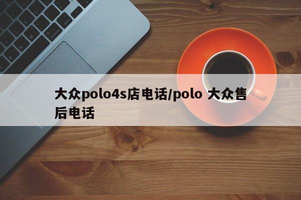 大众polo4s店电话/polo 大众售后电话