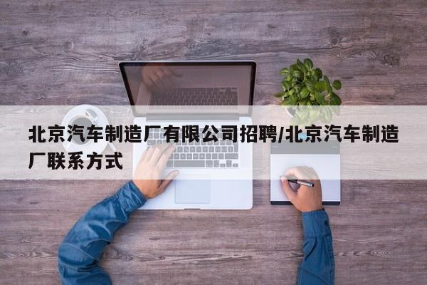 北京汽车制造厂有限公司招聘/北京汽车制造厂联系方式