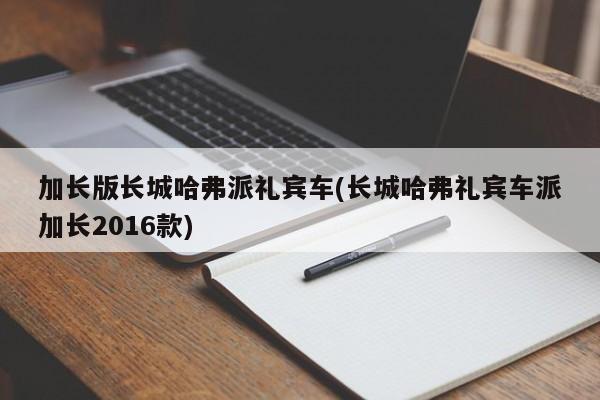 加长版长城哈弗派礼宾车(长城哈弗礼宾车派加长2016款)