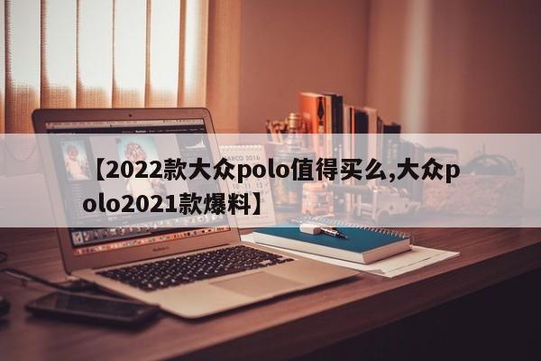 【2022款大众polo值得买么,大众polo2021款爆料】