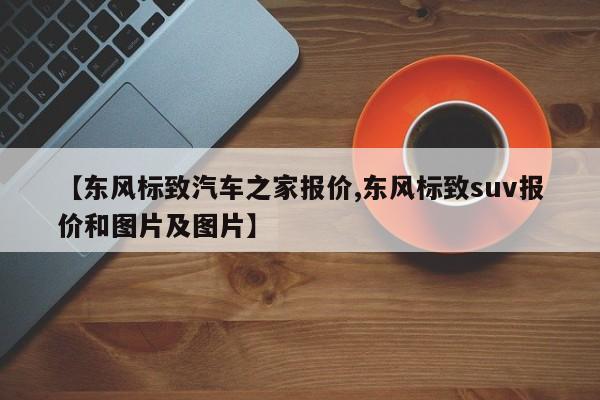 【东风标致汽车之家报价,东风标致suv报价和图片及图片】