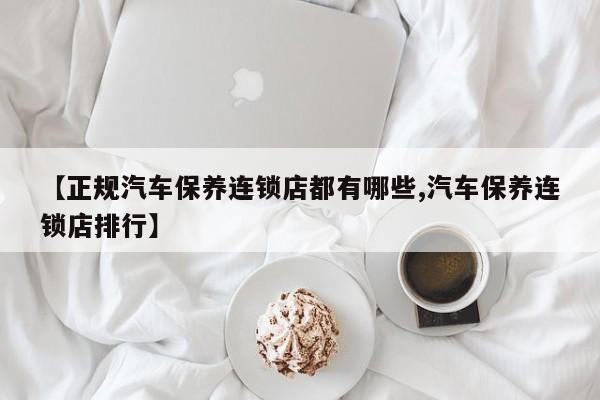 【正规汽车保养连锁店都有哪些,汽车保养连锁店排行】