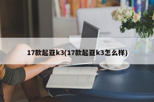 17款起亚k3(17款起亚k3怎么样)