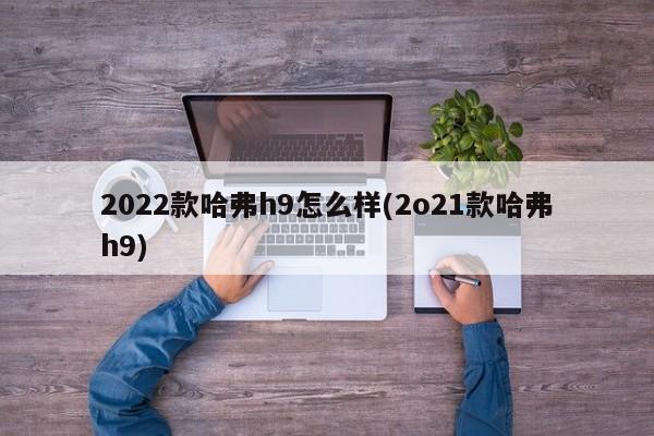 2022款哈弗h9怎么样(2o21款哈弗h9)