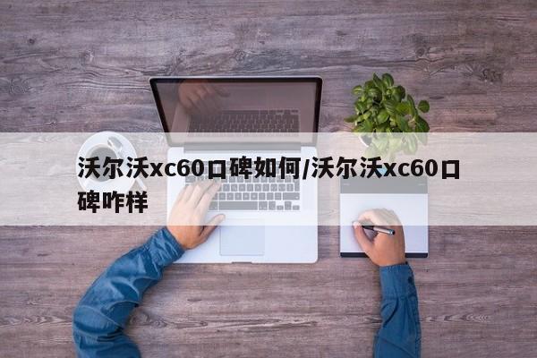 沃尔沃xc60口碑如何/沃尔沃xc60口碑咋样