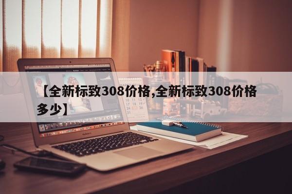 【全新标致308价格,全新标致308价格多少】