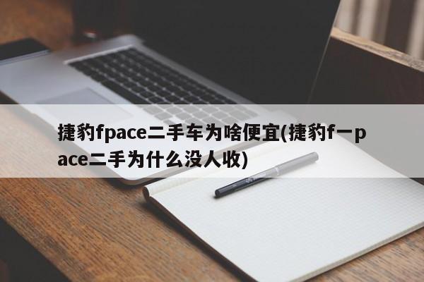 捷豹fpace二手车为啥便宜(捷豹f一pace二手为什么没人收)