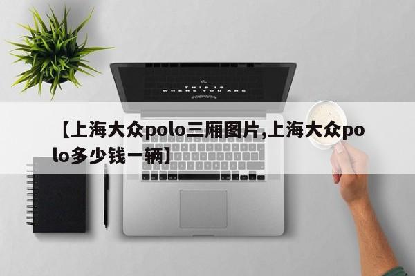 【上海大众polo三厢图片,上海大众polo多少钱一辆】